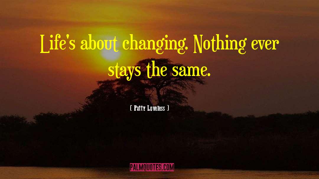 Patty Loveless Quotes: Life's about changing. Nothing ever