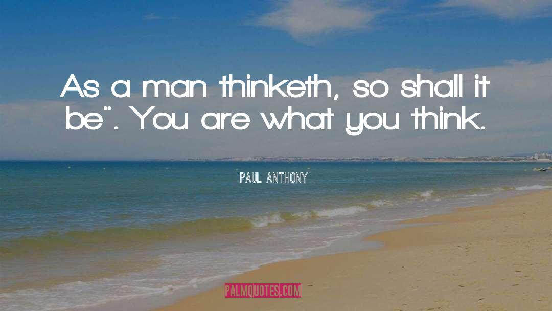 Paul Anthony Quotes: As a man thinketh, so