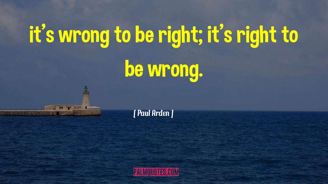 Paul Arden Quotes: it's wrong to be right;