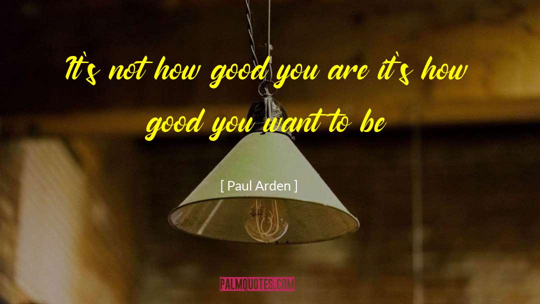 Paul Arden Quotes: It's not how good you