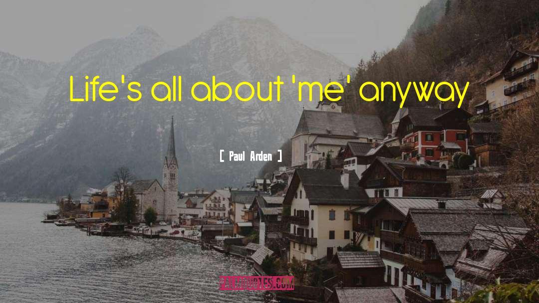 Paul Arden Quotes: Life's all about 'me' anyway