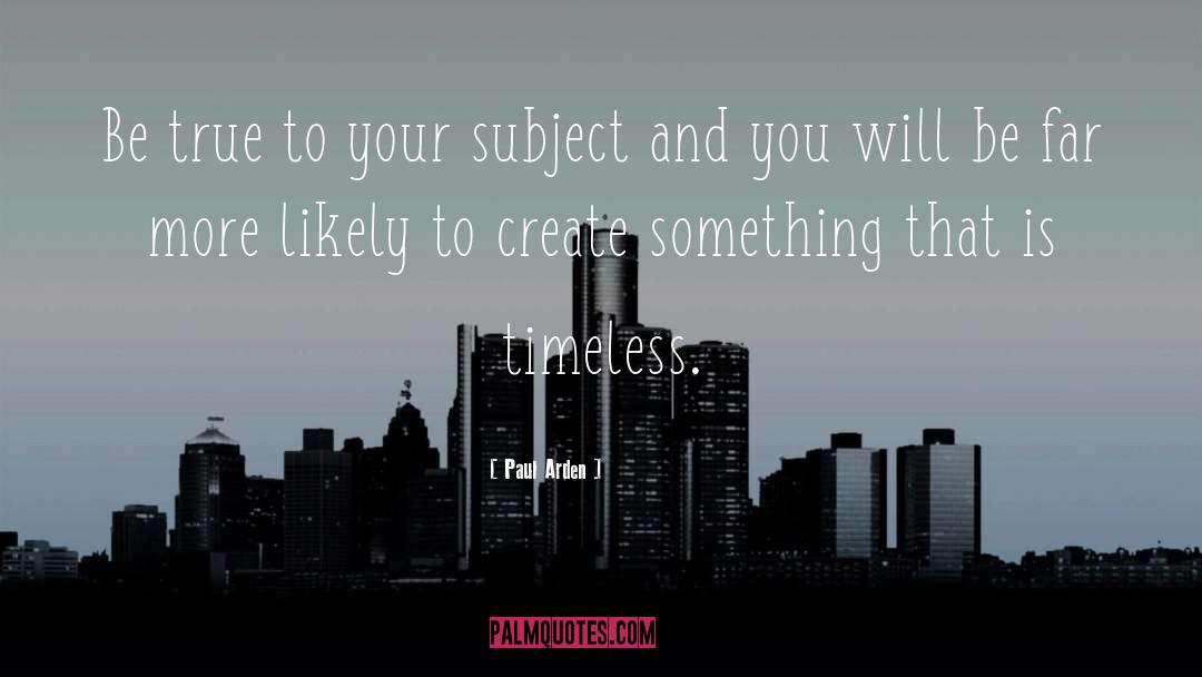 Paul Arden Quotes: Be true to your subject