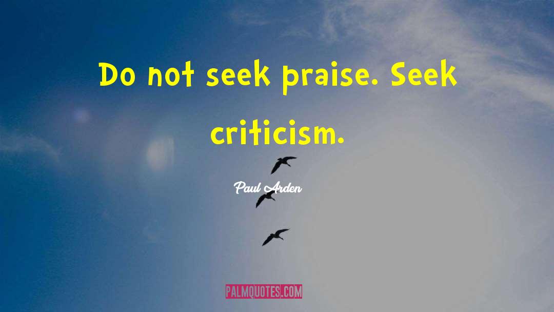 Paul Arden Quotes: Do not seek praise. Seek