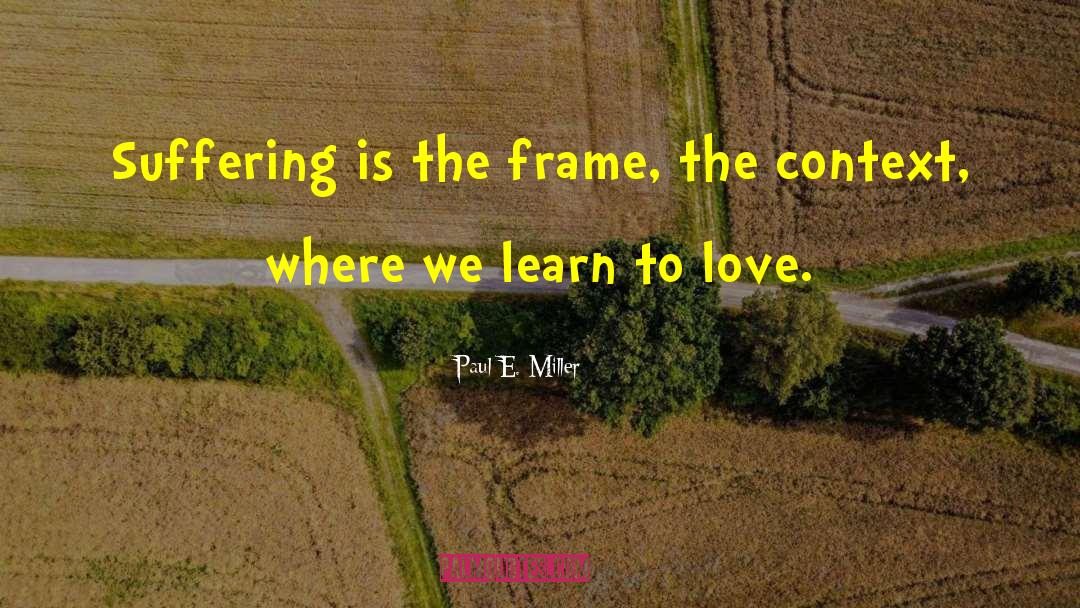 Paul E. Miller Quotes: Suffering is the frame, the