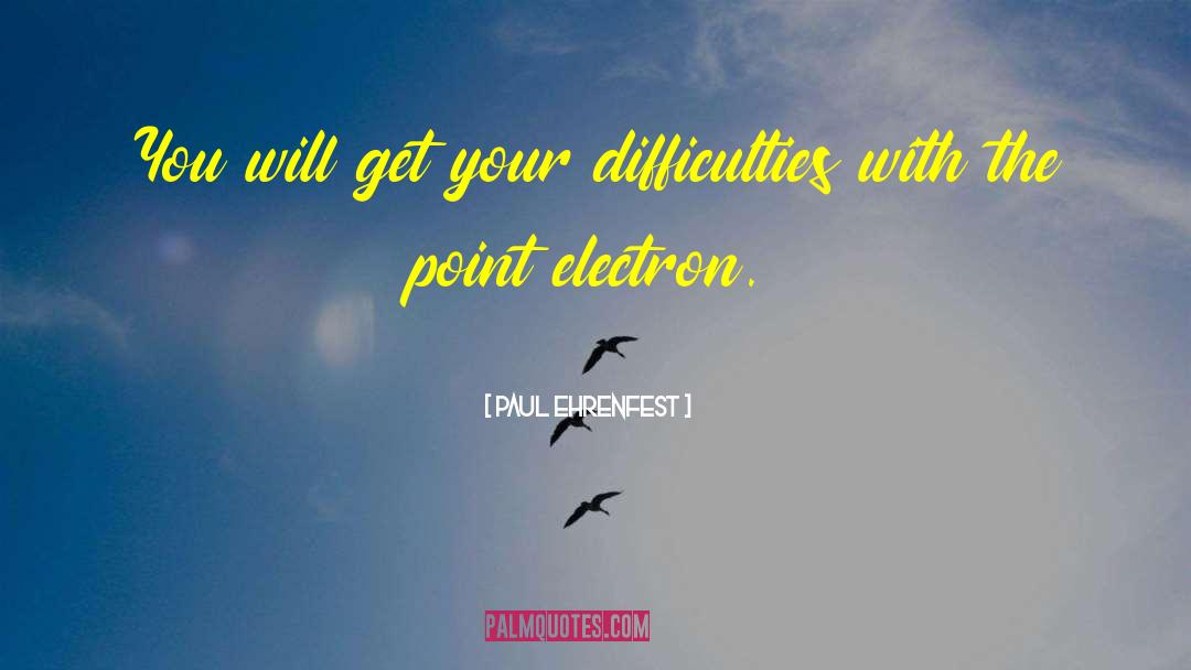 Paul Ehrenfest Quotes: You will get your difficulties