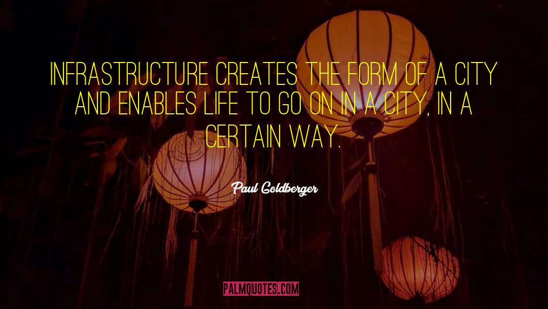 Paul Goldberger Quotes: Infrastructure creates the form of