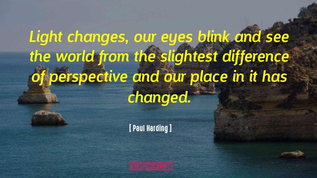 Paul Harding Quotes: Light changes, our eyes blink