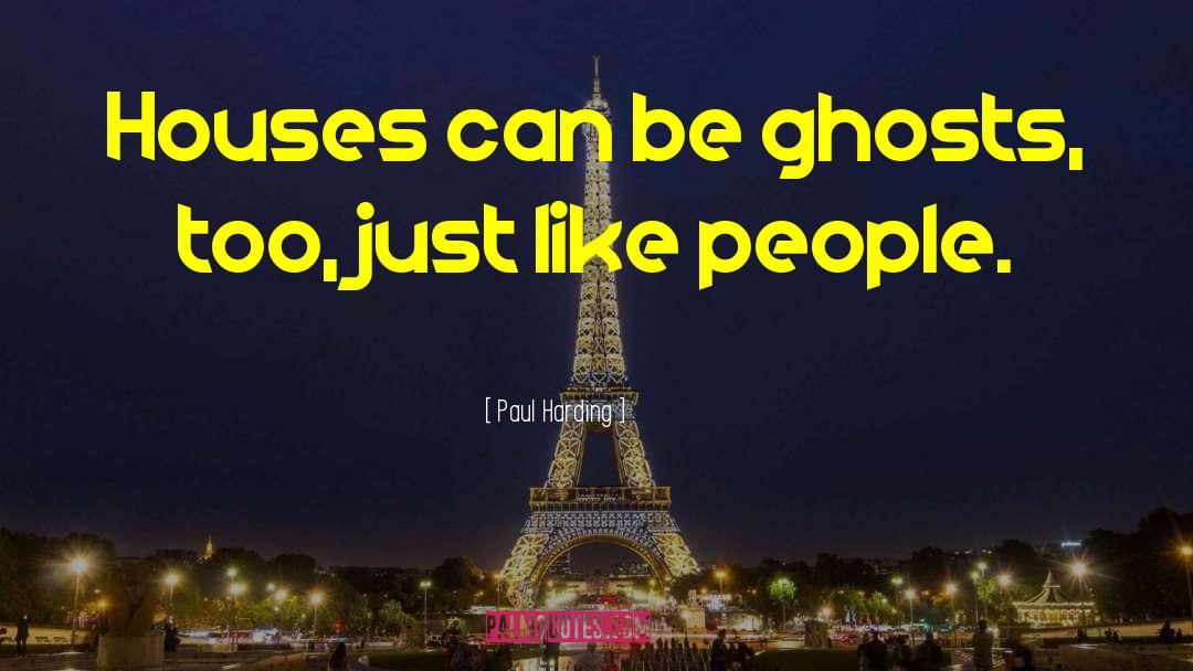 Paul Harding Quotes: Houses can be ghosts, too,