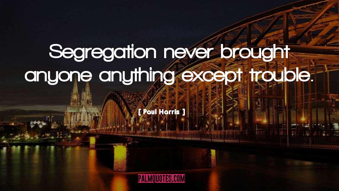 Paul Harris Quotes: Segregation never brought anyone anything