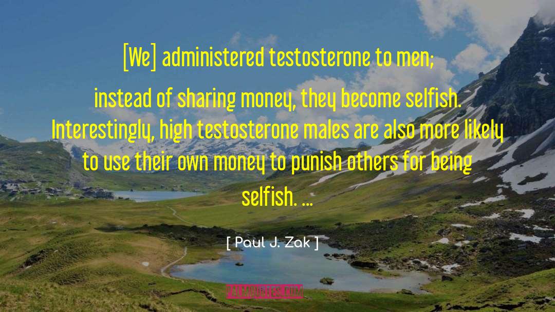 Paul J. Zak Quotes: [We] administered testosterone to men;