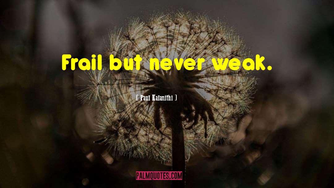 Paul Kalanithi Quotes: Frail but never weak.