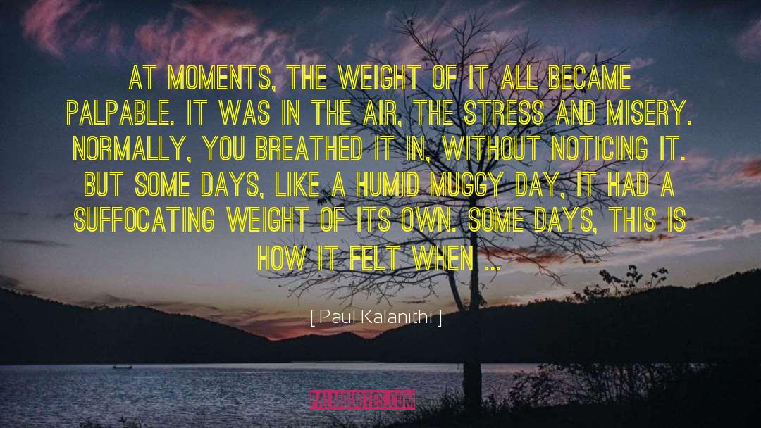 Paul Kalanithi Quotes: At moments, the weight of