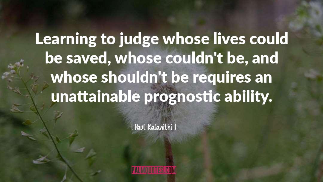 Paul Kalanithi Quotes: Learning to judge whose lives