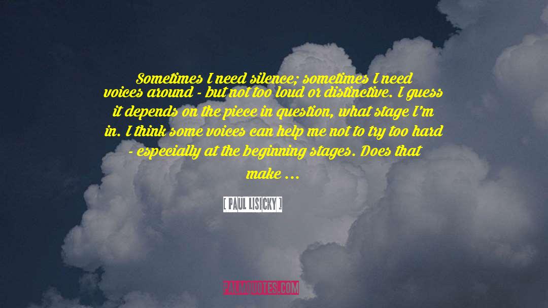 Paul Lisicky Quotes: Sometimes I need silence; sometimes