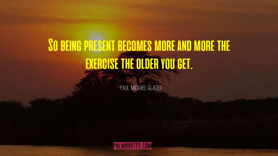 Paul Michael Glaser Quotes: So being present becomes more