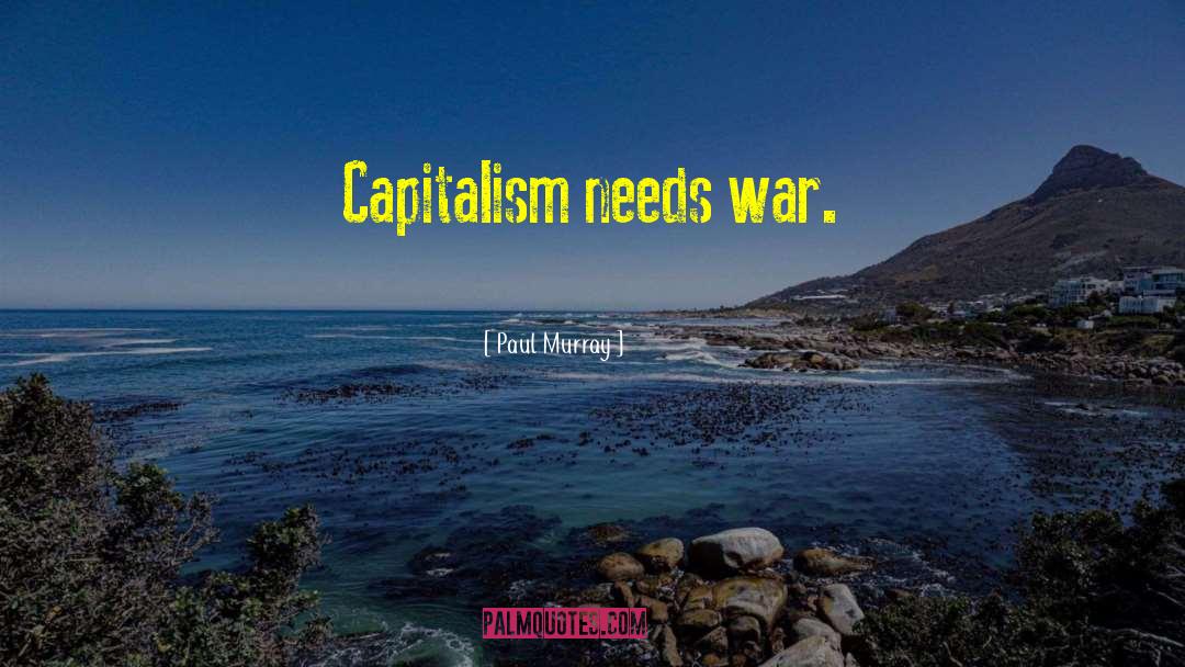 Paul Murray Quotes: Capitalism needs war.