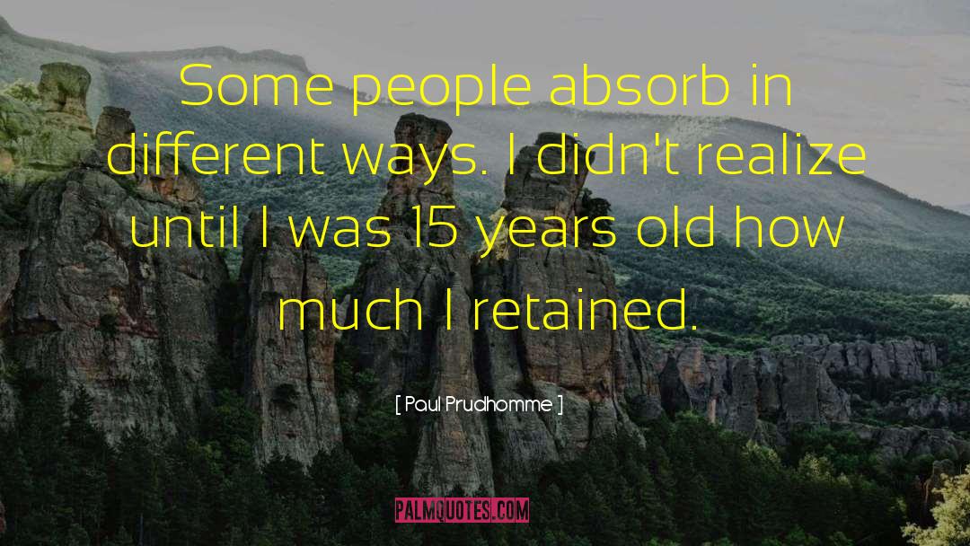 Paul Prudhomme Quotes: Some people absorb in different