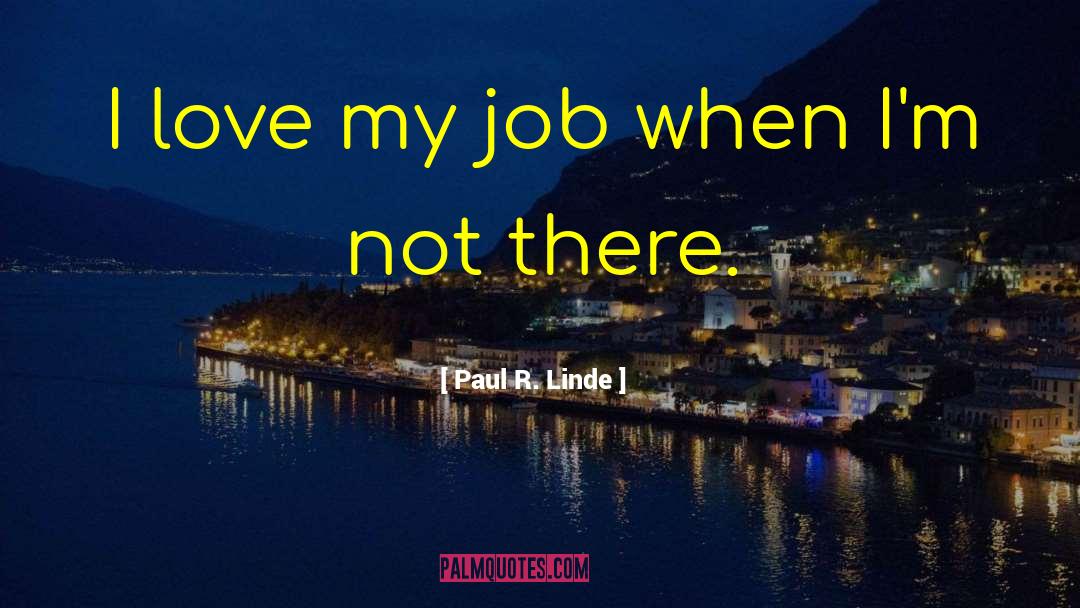 Paul R. Linde Quotes: I love my job when