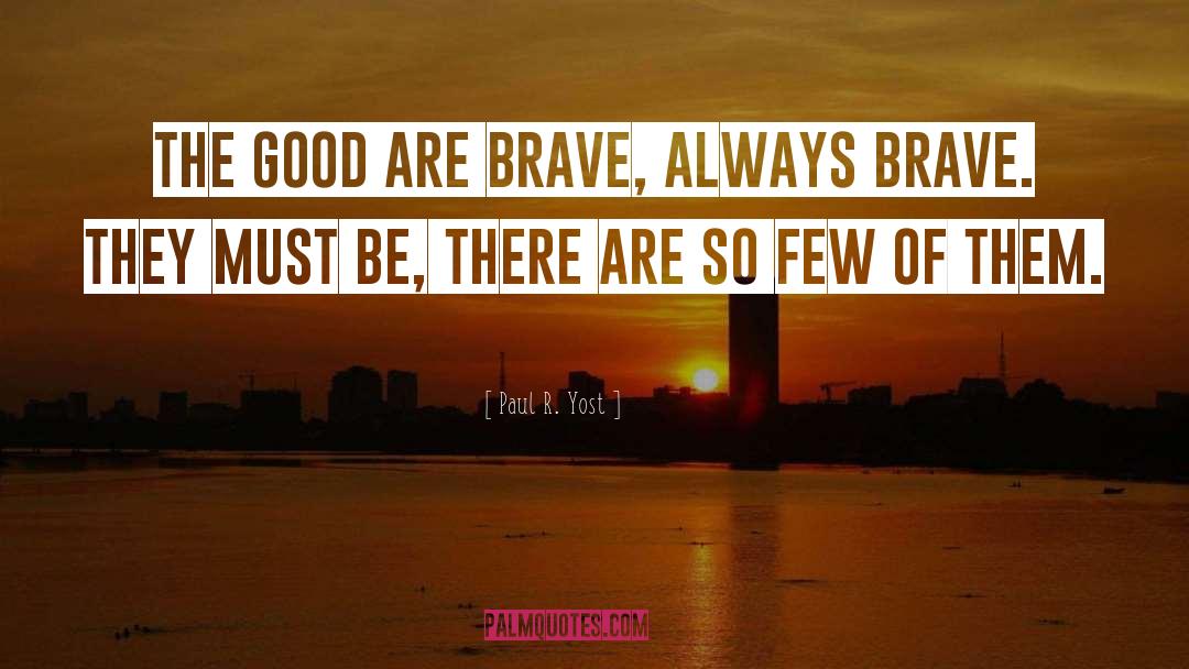 Paul R. Yost Quotes: The good are brave, always