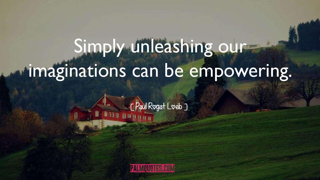 Paul Rogat Loeb Quotes: Simply unleashing our imaginations can