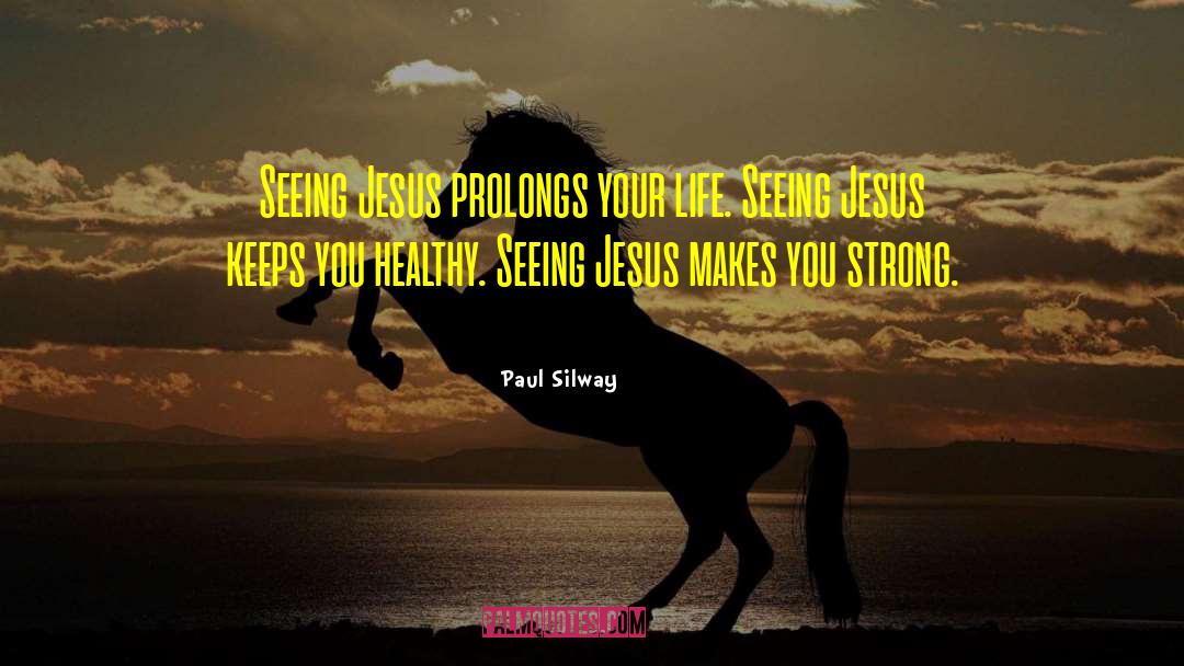 Paul Silway Quotes: Seeing Jesus prolongs your life.