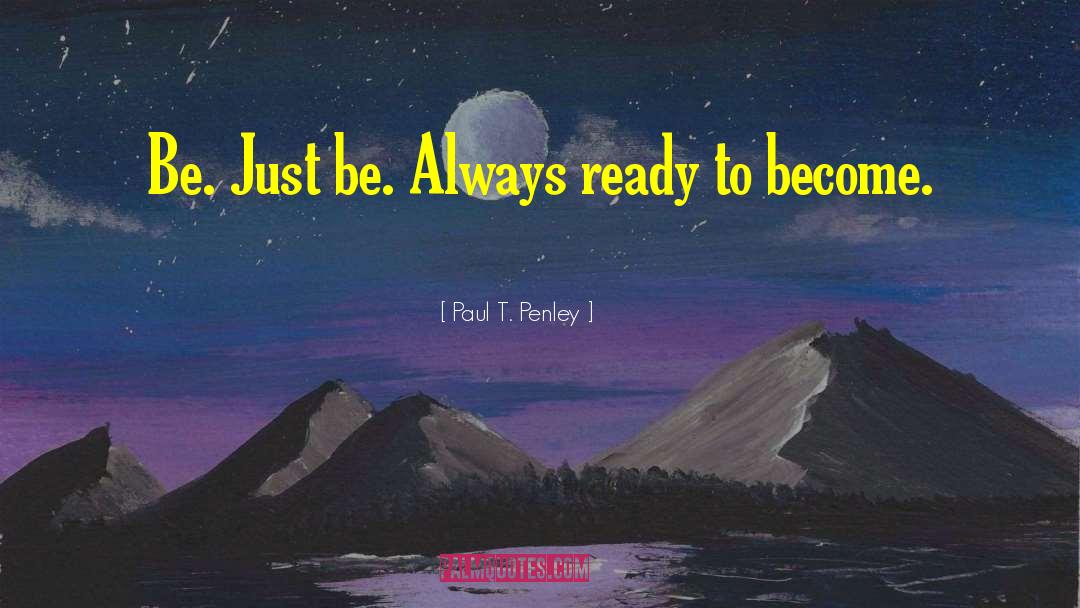 Paul T. Penley Quotes: Be. Just be. Always ready