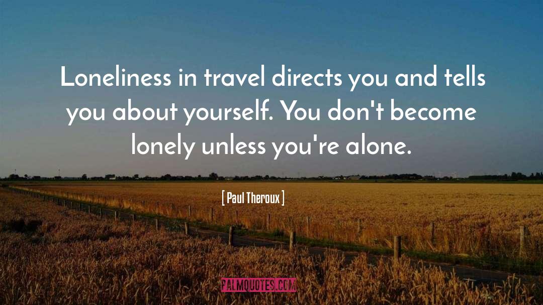 Paul Theroux Quotes: Loneliness in travel directs you