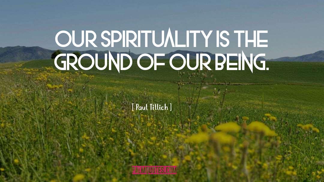 Paul Tillich Quotes: Our spirituality is the ground