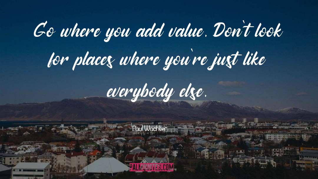 Paul Wachter Quotes: Go where you add value.