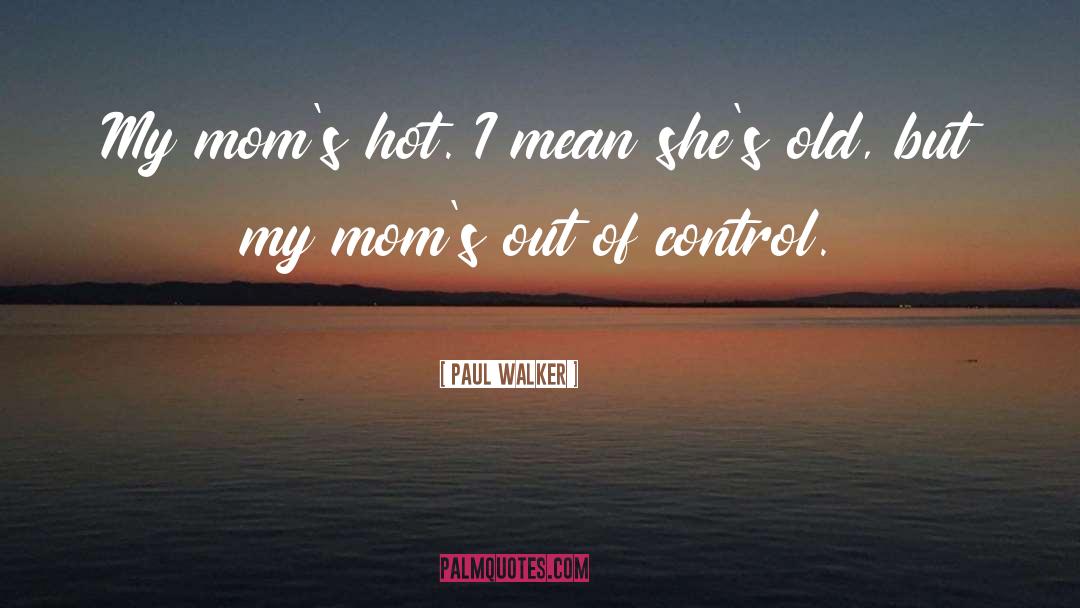Paul Walker Quotes: My mom's hot. I mean