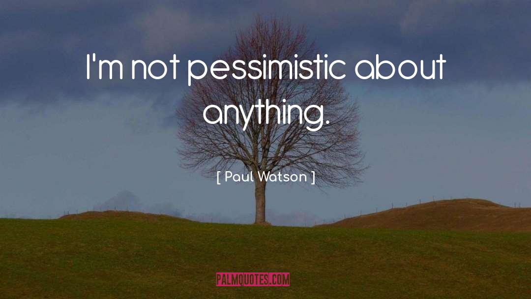 Paul Watson Quotes: I'm not pessimistic about anything.