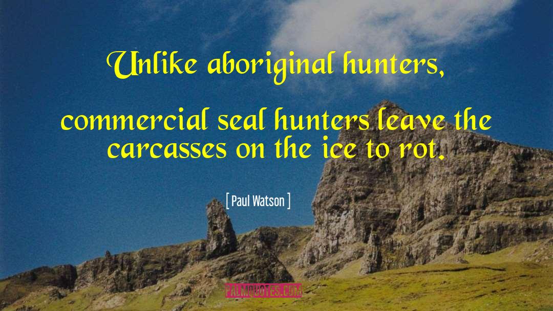 Paul Watson Quotes: Unlike aboriginal hunters, commercial seal