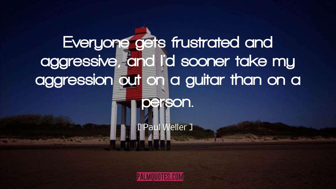 Paul Weller Quotes: Everyone gets frustrated and aggressive,