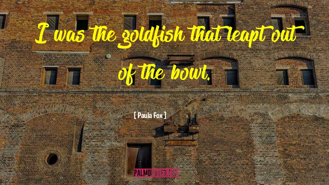 Paula Fox Quotes: I was the goldfish that