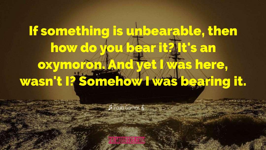 Paula Garner Quotes: If something is unbearable, then