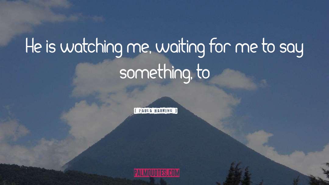 Paula Hawkins Quotes: He is watching me, waiting