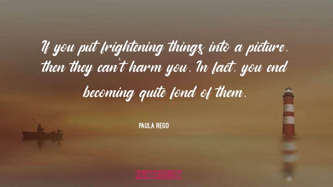 Paula Rego Quotes: If you put frightening things