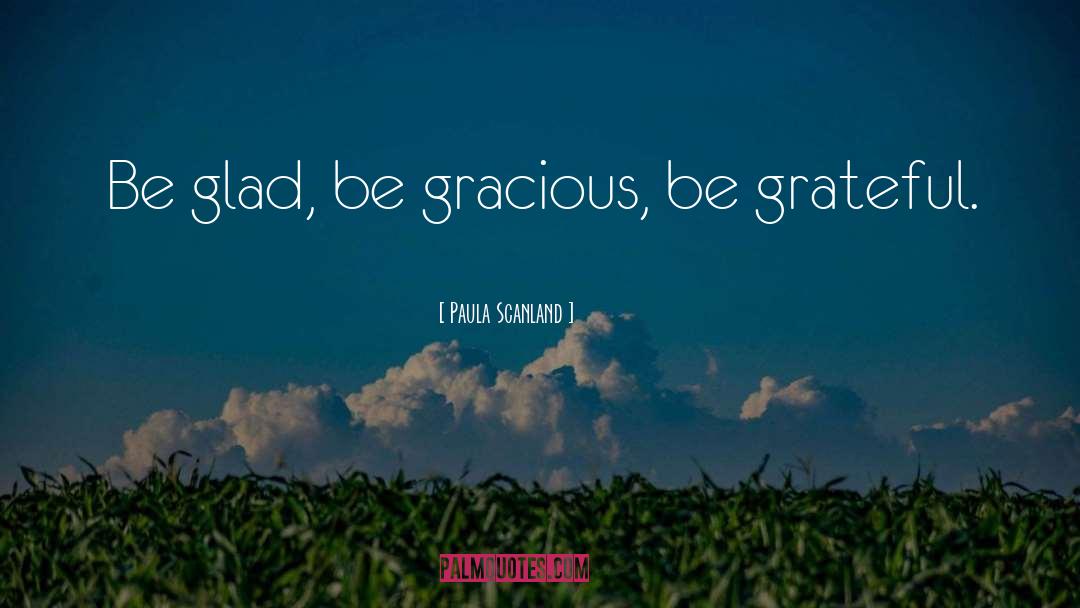 Paula Scanland Quotes: Be glad, be gracious, be