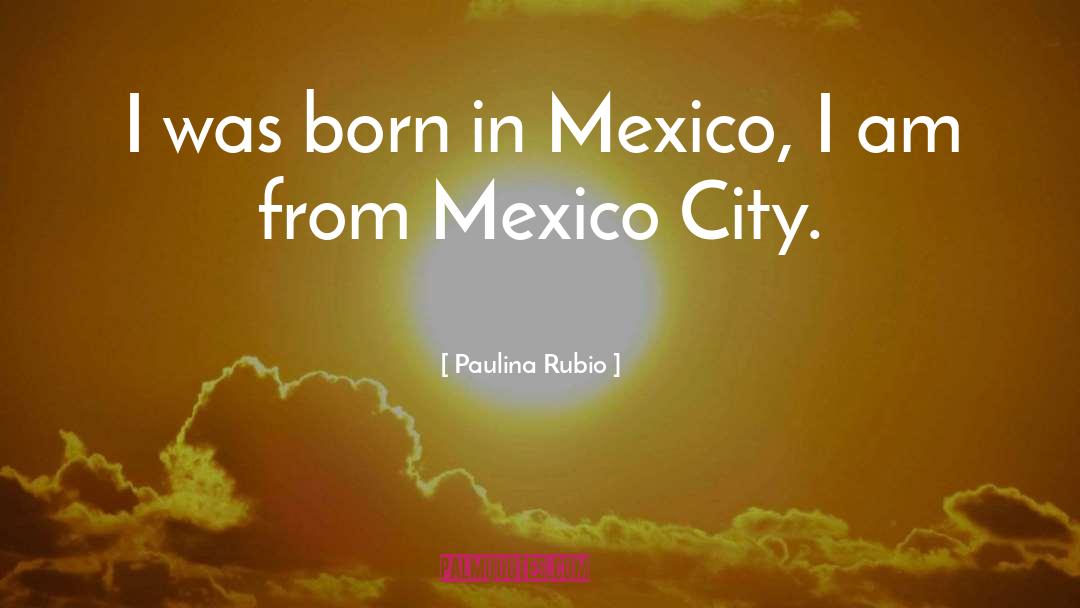 Paulina Rubio Quotes: I was born in Mexico,