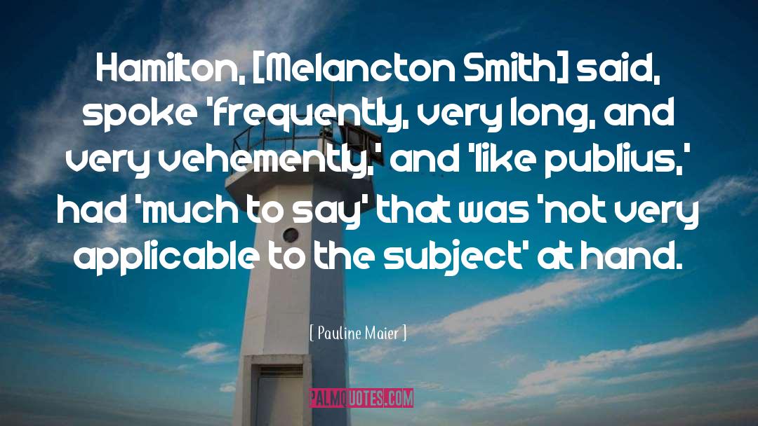 Pauline Maier Quotes: Hamilton, [Melancton Smith] said, spoke