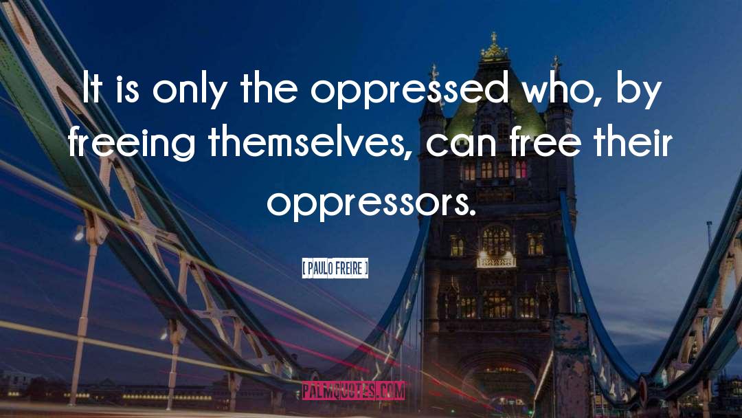 Paulo Freire Quotes: It is only the oppressed