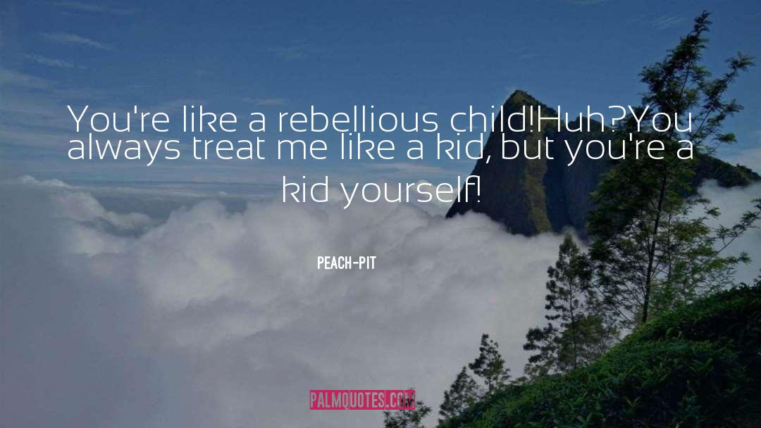 Peach-Pit Quotes: You're like a rebellious child!<br>Huh?<br>You