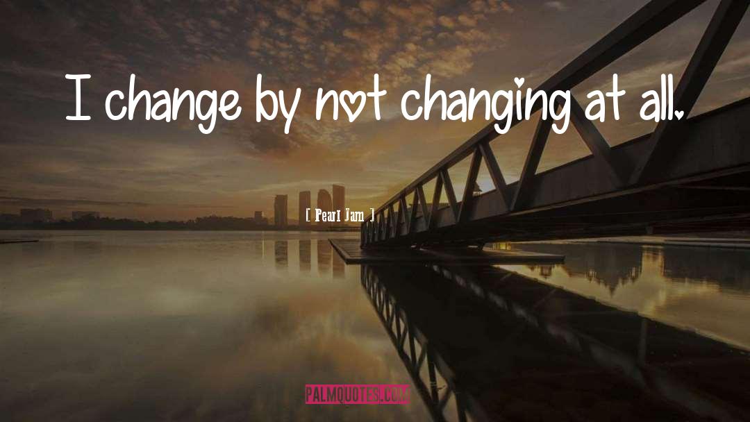 Pearl Jam Quotes: I change by not changing