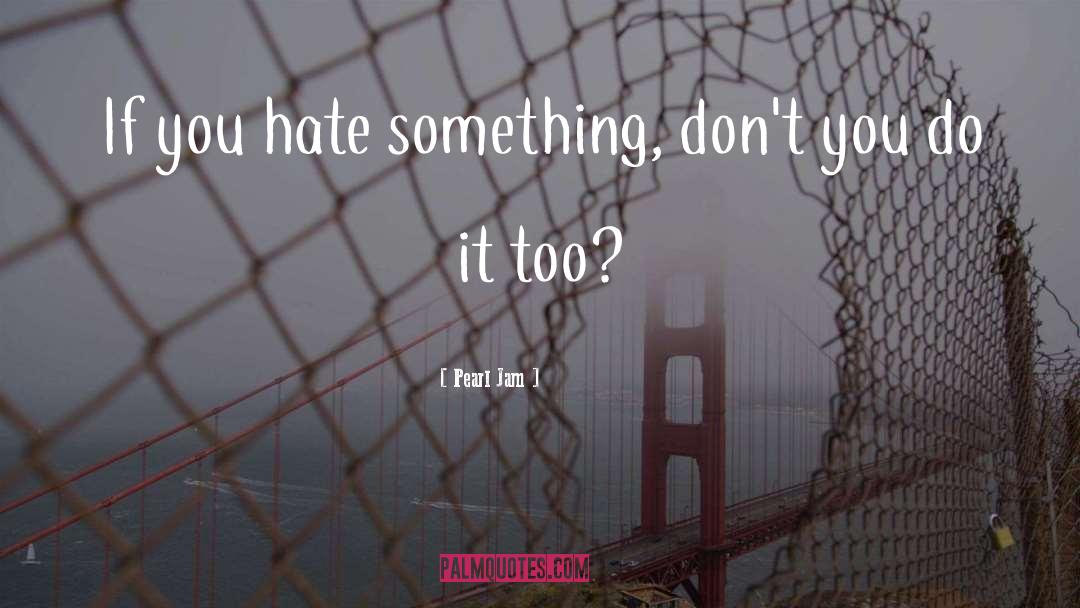 Pearl Jam Quotes: If you hate something, don't