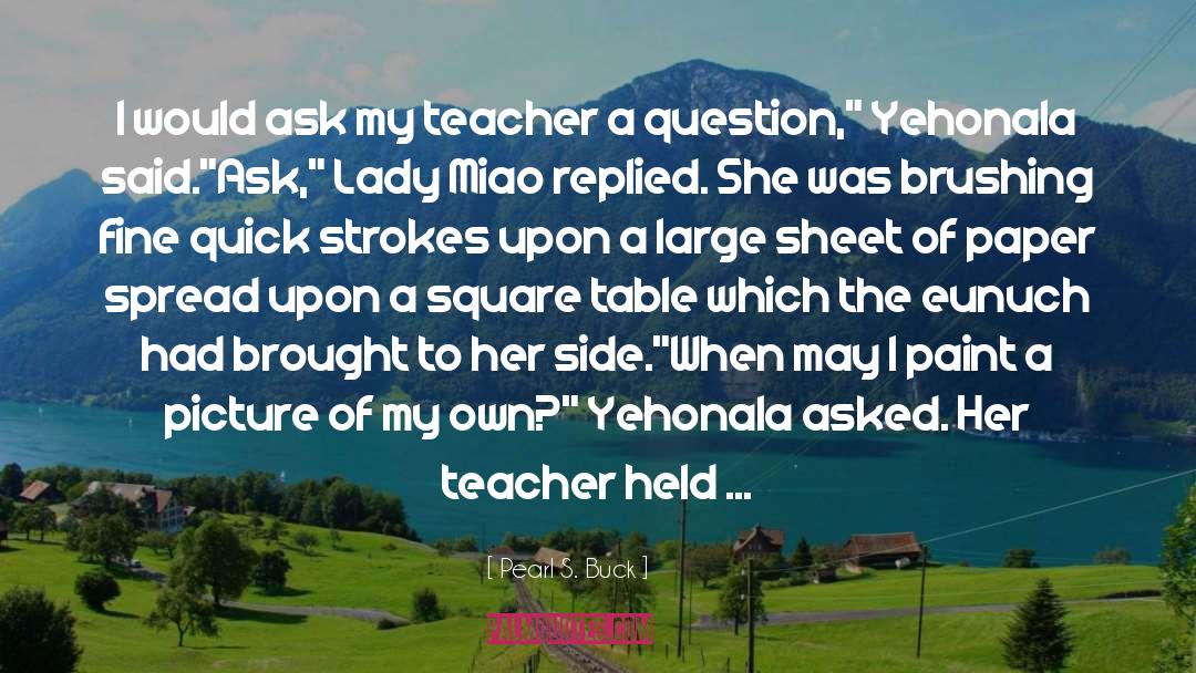 Pearl S. Buck Quotes: I would ask my teacher