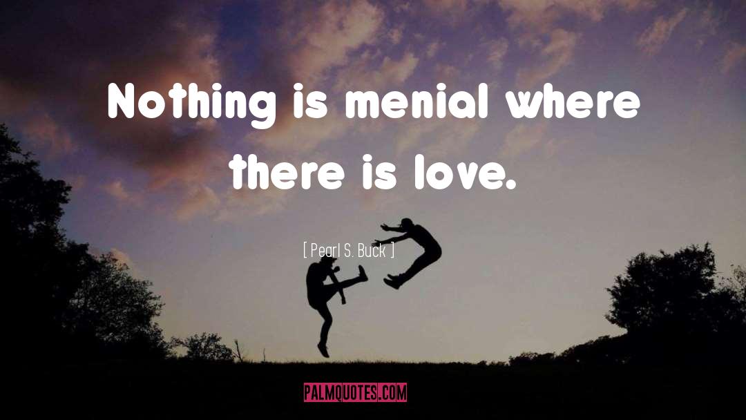 Pearl S. Buck Quotes: Nothing is menial where there