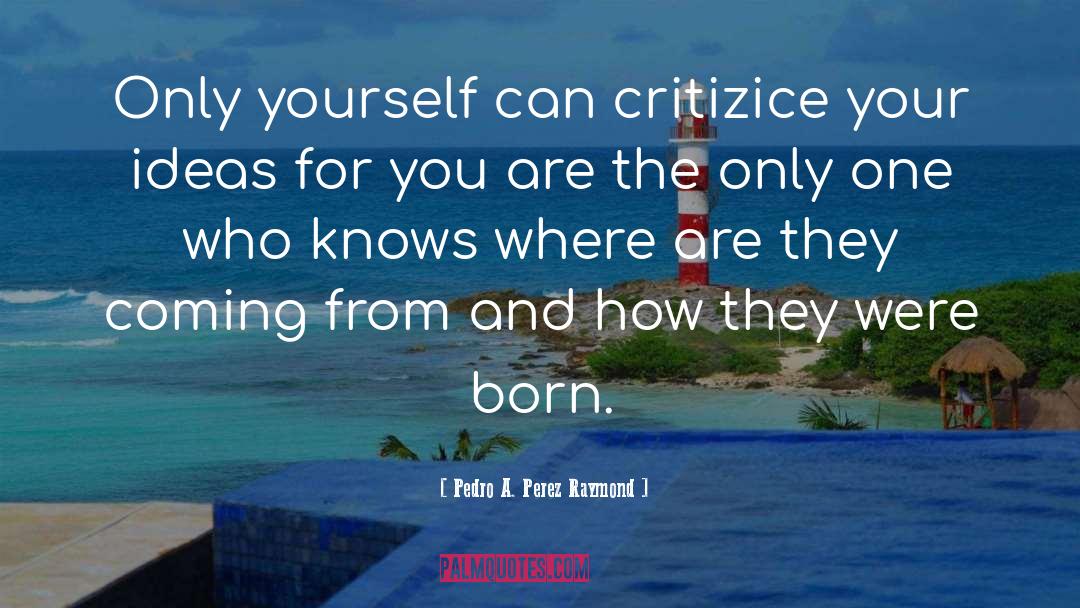 Pedro A. Perez Raymond Quotes: Only yourself can critizice your