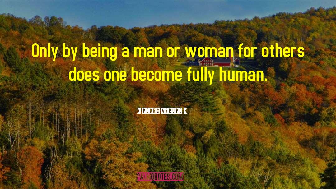 Pedro Arrupe Quotes: Only by being a man