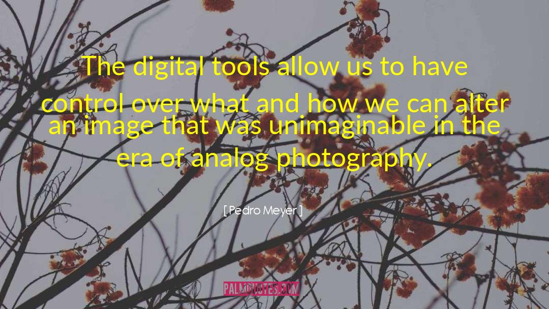 Pedro Meyer Quotes: The digital tools allow us
