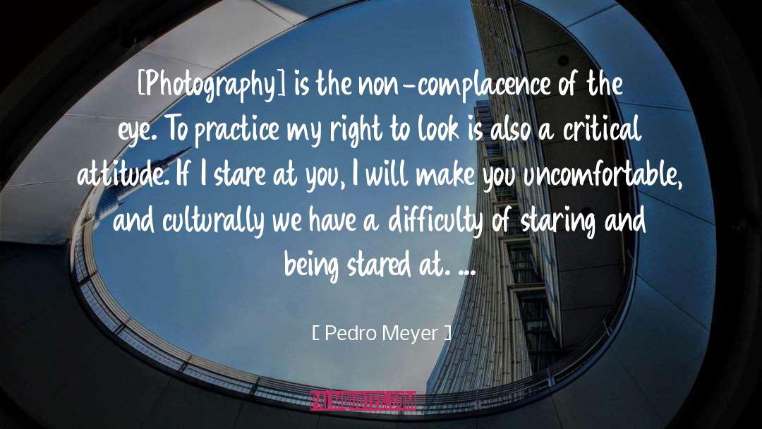 Pedro Meyer Quotes: [Photography] is the non-complacence of